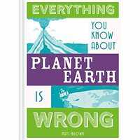 Everything You Know about Planet Earth Is Wrong