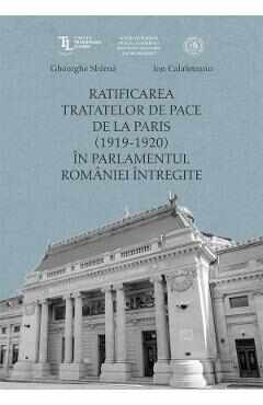 Ratificarea Tratatelor de Pace de la Paris (1919-1920) in Parlamentul Romaniei intregite - Ion Calafeteanu, Gheorghe Sbarna