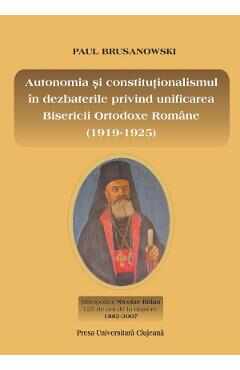 Autonomia si constitutionalismul in dezbaterile privind unificarea Bisericii Ortodoxe Romane (1919-1925) - Paul Brusanowski