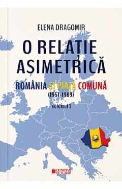 O relatie asimetrica. Romania si Piata Comuna (1957-1989) Vol.1 - Elena Dragomir