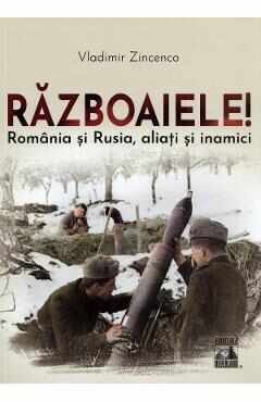 Razboaiele! Romania si Rusia, aliati si inamici - Vladimir Zincenco