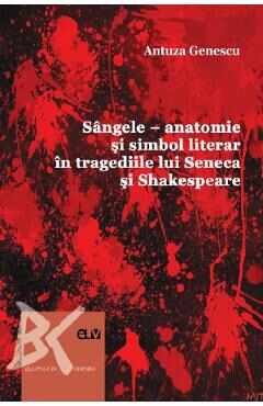 Sangele. Anatomie si simbol literar in tragediile lui Seneca si Shakespeare - Antuza Genescu