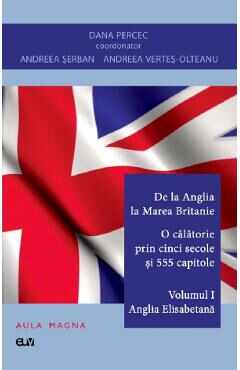 De la Anglia la Marea Britanie. O calatorie prin cinci secole si 555 capitole Vol.1: Anglia Elisabetana - Dana Percec, Andreea Serban, Andreea Vertes-Olteanu