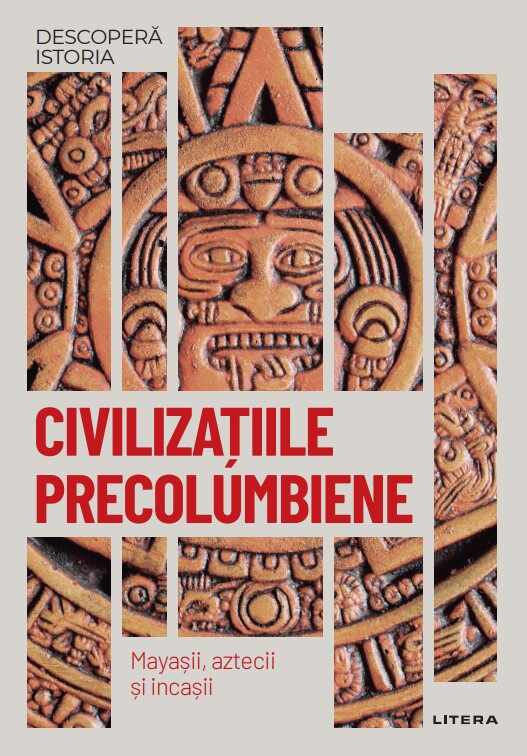 Civilizatiile precolumbiene. Mayasii, aztecii si incasii. Vol. 18. Descopera istoria