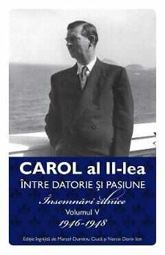 Carol al II-lea intre datorie si pasiune Vol.5 Insemnari zilnice 1946-1948 - Marcel D. Ciuca, Narcis Dorin Ion
