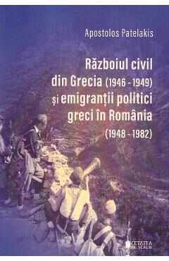 Razboiul civil din Grecia 1946 - 1949 si emigrantii politici greci in Romania 1948-1982 - Apostolos Patelakis