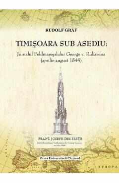 Timisoara sub asediu. Jurnalul Feldmaresalului George V. Rukawina (aprilie-august 1849) - Rudolf Graf