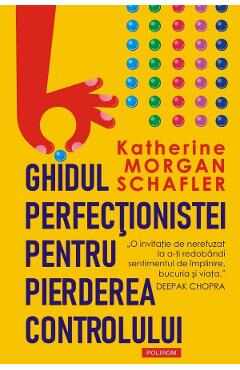 Ghidul perfectionistei pentru pierderea controlului - Katherine Morgan Schafler