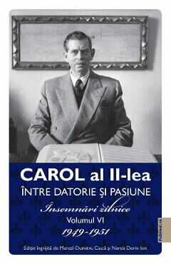 Carol al II-lea intre datorie si pasiune Vol.6 Insemnari zilnice 1949-1951 - Marcel D. Ciuca, Narcis Dorin Ion