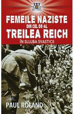 Femeile naziste din cel de-al Treilea Reich. In slujba Svasticii - Paul Roland