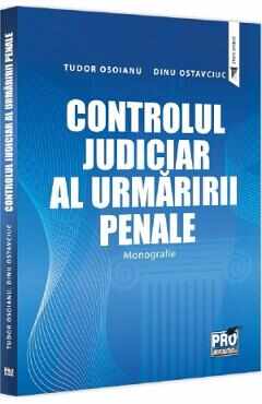 Controlul judiciar al urmaririi penale. Monografie - Dinu Ostavciuc, Tudor Osoianu