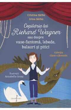 Copilaria lui Richard Wagner sau despre vase-fantoma, lebede, balauri si pitici - Cristina Sarbu, Irina Sarbu