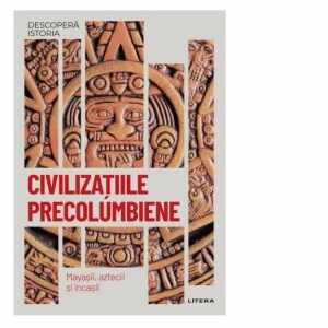 Descopera istoria. Volumul 18: Civilizatiile precolumbiene. Mayasii, aztecii si incasii