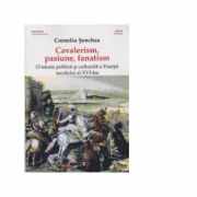 Cavalerism, pasiune, fanatism. O istorie politica si culturala a Frantei secolului al XVI-lea - Corneliu Senchea