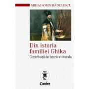 Din istoria familiei Ghika. Contributii de istorie culturala - Mihai Sorin Radulescu