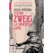Exilul imposibil. Stefan Zweig la sfarsitul lumii - George Prochnik