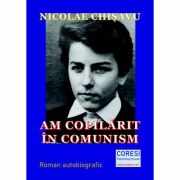 Am copilarit in comunism. Volumul 1 - Nicolae Chisavu