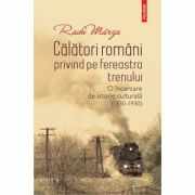 Calatori romani privind pe fereastra trenului. O incercare de istorie culturala (1830-1930) - Radu Marza