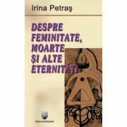Despre femenitate, moarte si alte eternitati - Irina Petras
